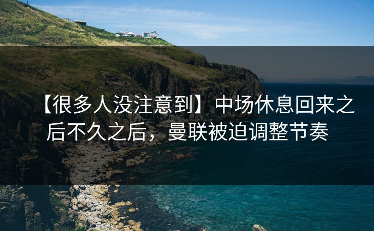 【很多人没注意到】中场休息回来之后不久之后，曼联被迫调整节奏